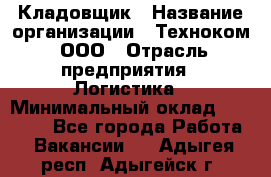 Кладовщик › Название организации ­ Техноком, ООО › Отрасль предприятия ­ Логистика › Минимальный оклад ­ 35 000 - Все города Работа » Вакансии   . Адыгея респ.,Адыгейск г.